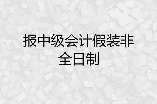 报中级会计假装非全日制