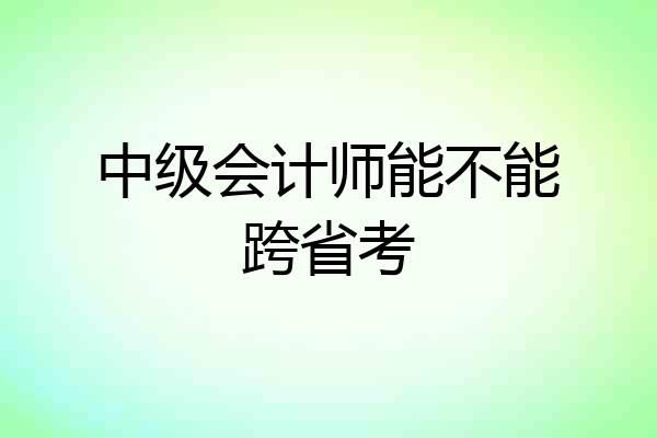 中级会计师能不能跨省考