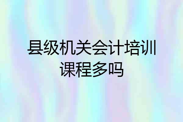 县级机关会计培训课程多吗