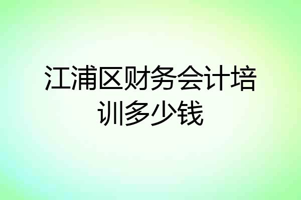 江浦区财务会计培训多少钱