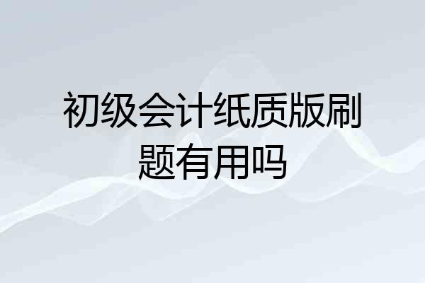 初级会计纸质版刷题有用吗