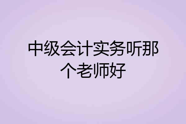 中级会计实务听那个老师好