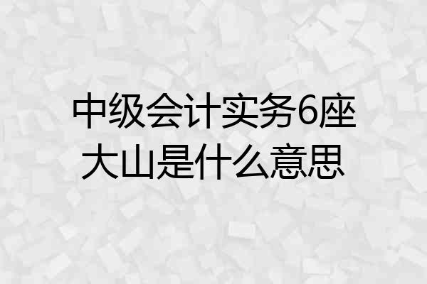 中级会计实务6座大山是什么意思