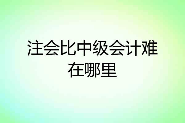 注会比中级会计难在哪里