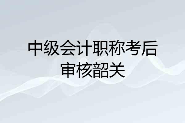 中级会计职称考后审核韶关