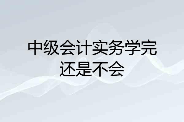 中级会计实务学完还是不会