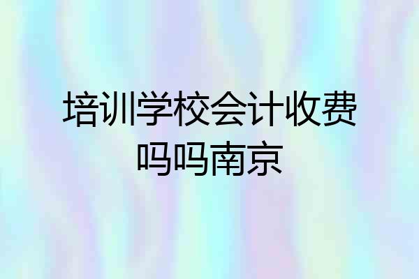 培训学校会计收费吗吗南京