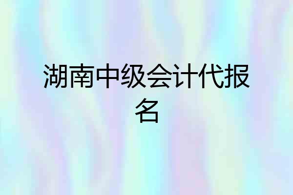 湖南中级会计代报名