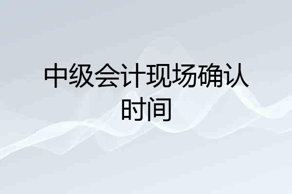 中级会计现场确认时间