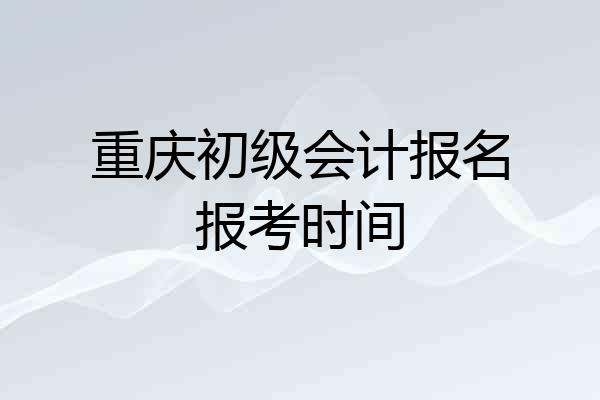 重庆初级会计报名报考时间