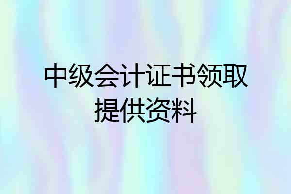 中级会计证书领取提供资料