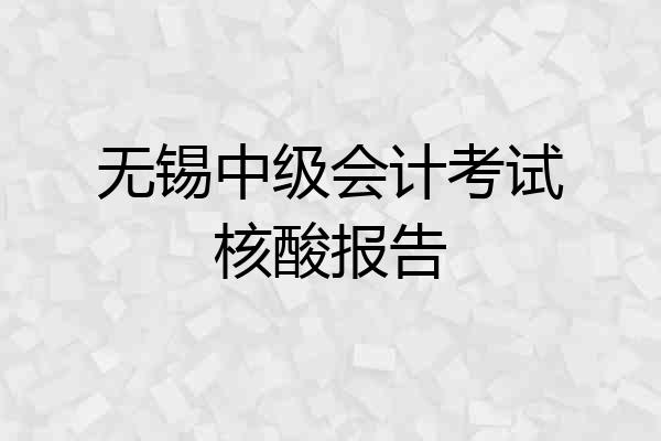 无锡中级会计考试核酸报告