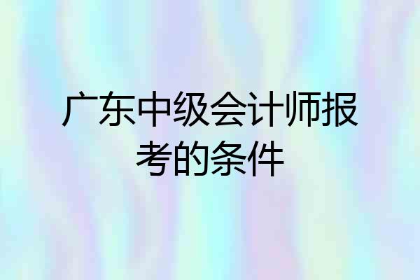 广东中级会计师报考的条件