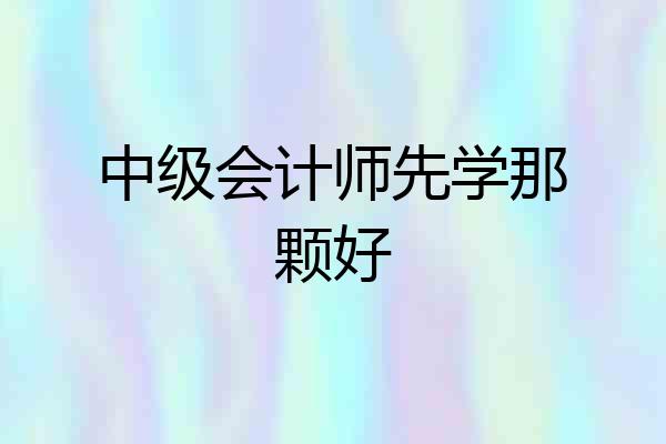 中级会计师先学那颗好