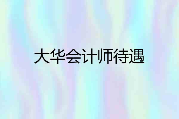 大华会计师待遇