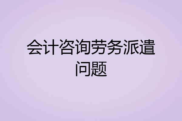 会计咨询劳务派遣问题