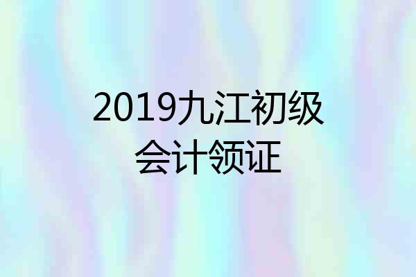 2019九江初级会计领证