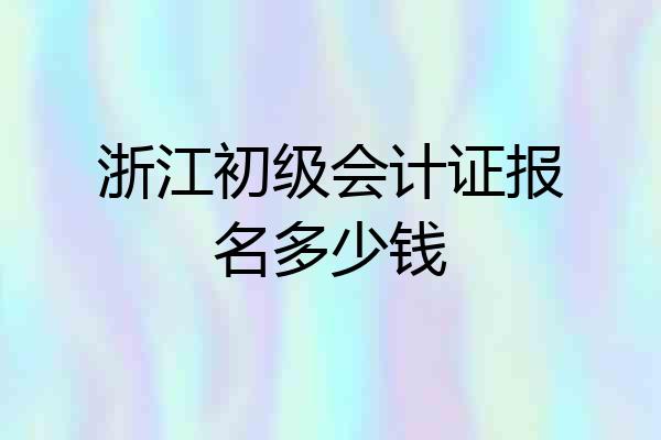 浙江初级会计证报名多少钱