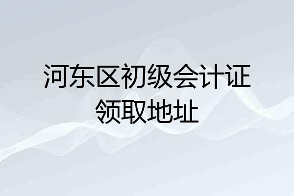 河东区初级会计证领取地址