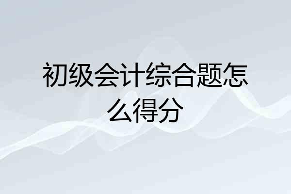 初级会计综合题怎么得分