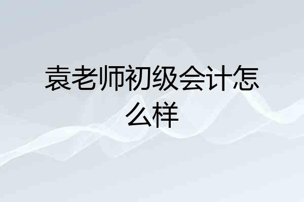 袁老师初级会计怎么样