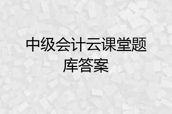 中级会计云课堂题库答案