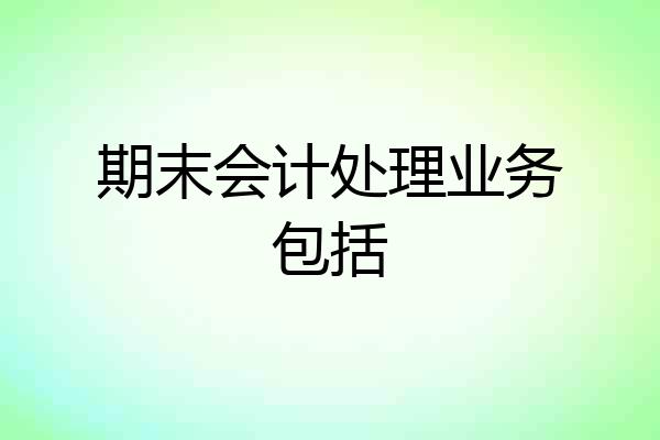 期末会计处理业务包括