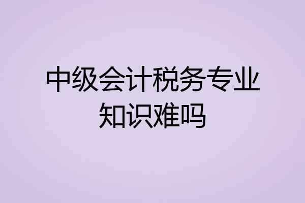 中级会计税务专业知识难吗