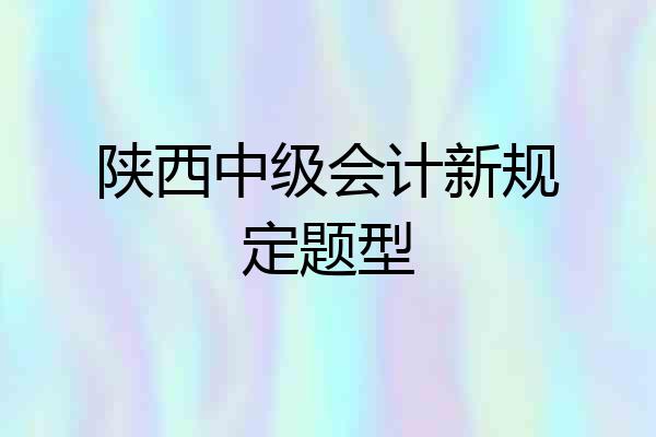 陕西中级会计新规定题型