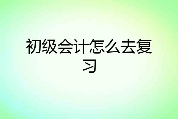 初级会计怎么去复习