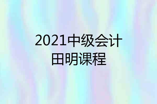 2021中级会计田明课程