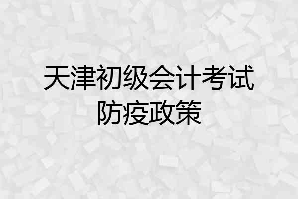 天津初级会计考试防疫政策