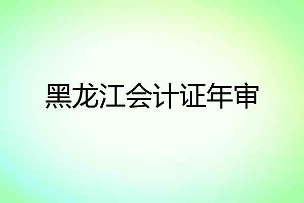 黑龙江会计证年审