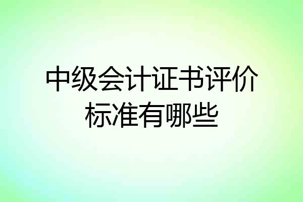 中级会计证书评价标准有哪些