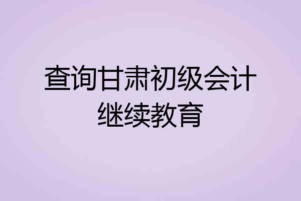 查询甘肃初级会计继续教育