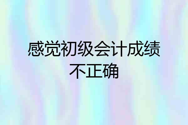 感觉初级会计成绩不正确