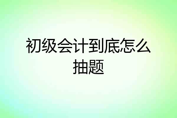 初级会计到底怎么抽题