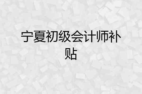 宁夏初级会计师补贴