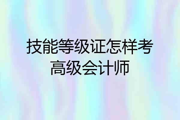 技能等级证怎样考高级会计师