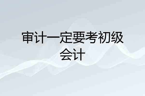 审计一定要考初级会计