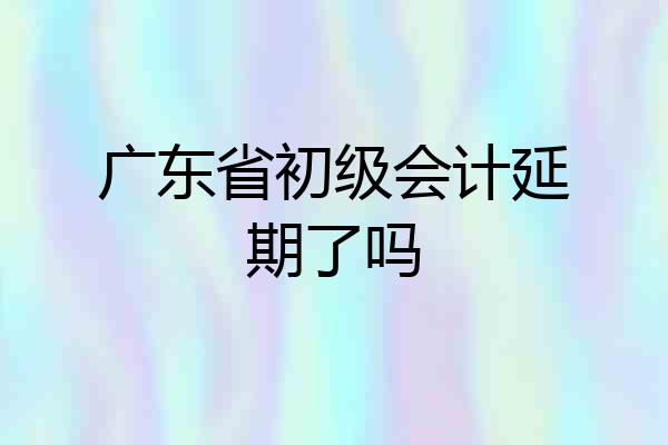 广东省初级会计延期了吗