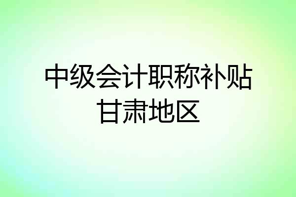 中级会计职称补贴甘肃地区