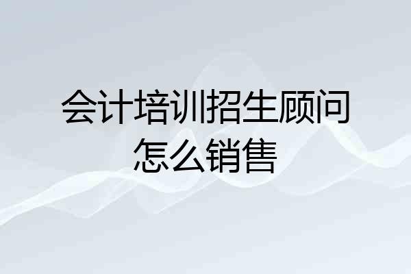 会计培训招生顾问怎么销售