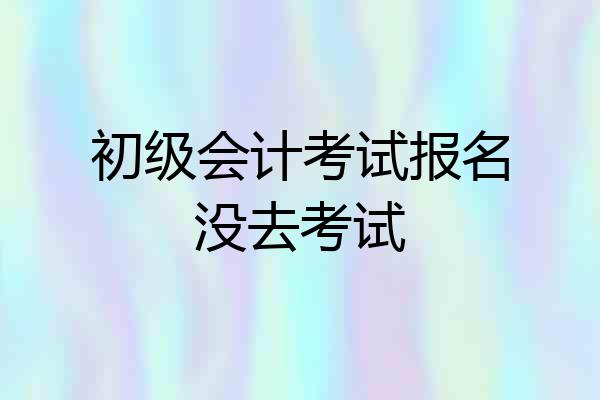 初级会计考试报名没去考试