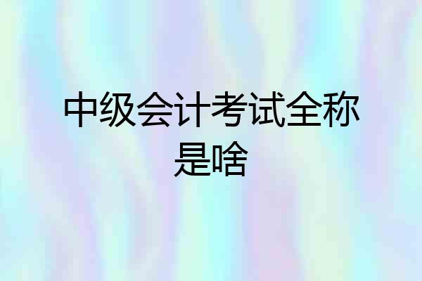 中级会计考试全称是啥