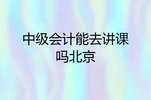 中级会计能去讲课吗北京