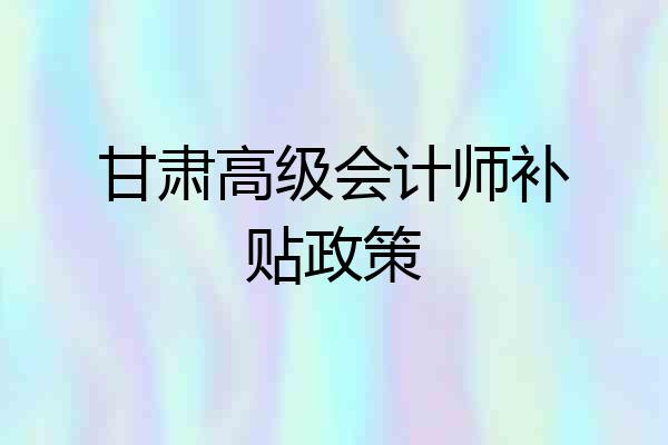 甘肃高级会计师补贴政策