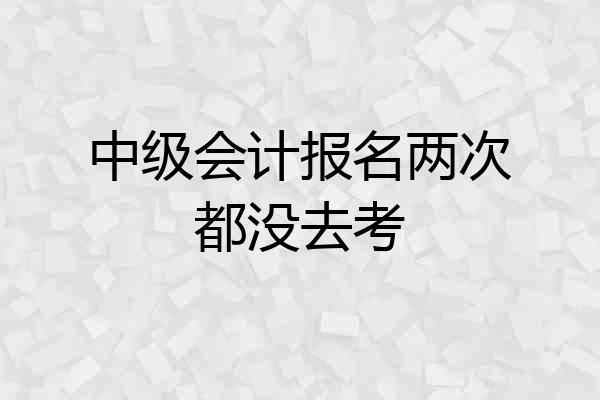 中级会计报名两次都没去考