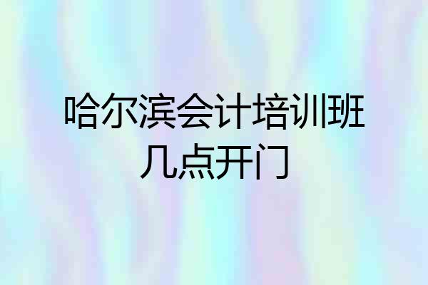 哈尔滨会计培训班几点开门
