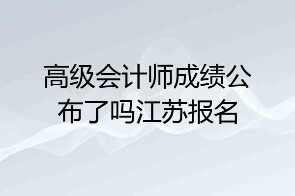 高级会计师成绩公布了吗江苏报名